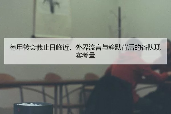 德甲转会截止日临近，外界流言与静默背后的各队现实考量