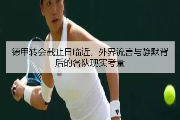 德甲转会截止日临近,外界流言与静默背后的各队现实考量