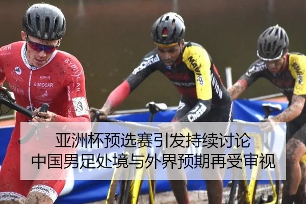 亚洲杯预选赛引发持续讨论 中国男足处境与外界预期再受审视